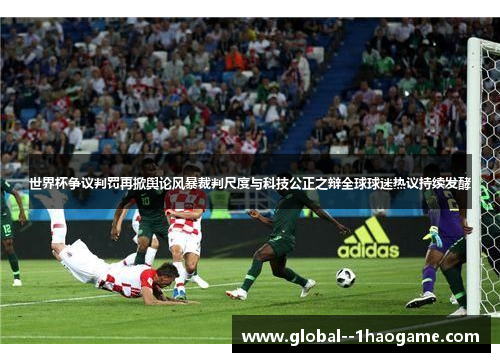 世界杯争议判罚再掀舆论风暴裁判尺度与科技公正之辩全球球迷热议持续发酵