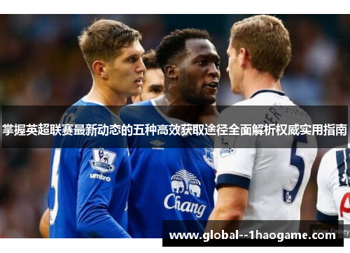 掌握英超联赛最新动态的五种高效获取途径全面解析权威实用指南