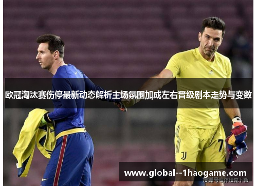 欧冠淘汰赛伤停最新动态解析主场氛围加成左右晋级剧本走势与变数 欧冠淘汰赛伤停最新动态解析主场氛围加成左右晋级剧本走势与变数