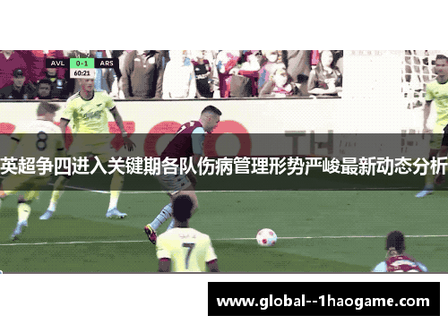 英超争四进入关键期各队伤病管理形势严峻最新动态分析 英超争四进入关键期各队伤病管理形势严峻最新动态分析