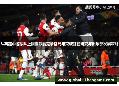 从英超中游球队上限看联赛竞争格局与突破路径研究与俱乐部发展策略 从英超中游球队上限看联赛竞争格局与突破路径研究与俱乐部发展策略