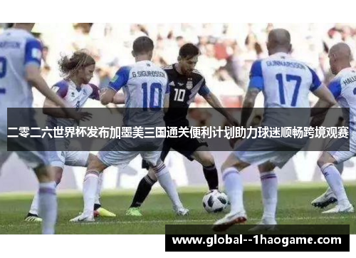 二零二六世界杯发布加墨美三国通关便利计划助力球迷顺畅跨境观赛 二零二六世界杯发布加墨美三国通关便利计划助力球迷顺畅跨境观赛