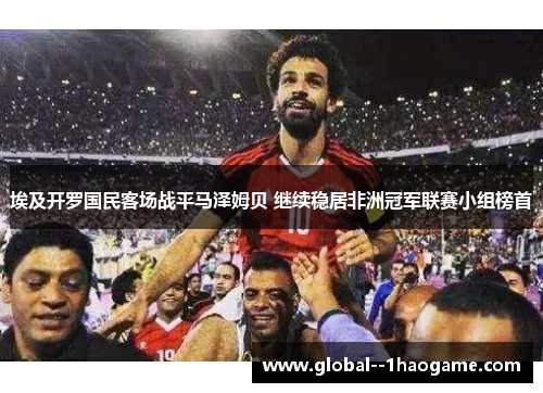 埃及开罗国民客场战平马泽姆贝 继续稳居非洲冠军联赛小组榜首