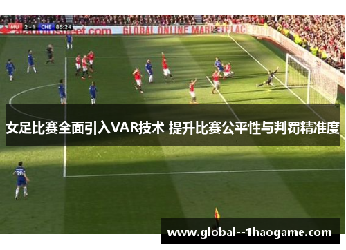 女足比赛全面引入VAR技术 提升比赛公平性与判罚精准度