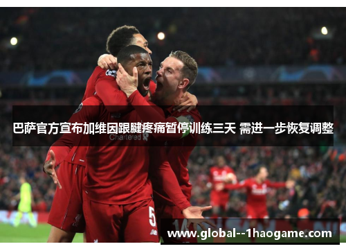 巴萨官方宣布加维因跟腱疼痛暂停训练三天 需进一步恢复调整