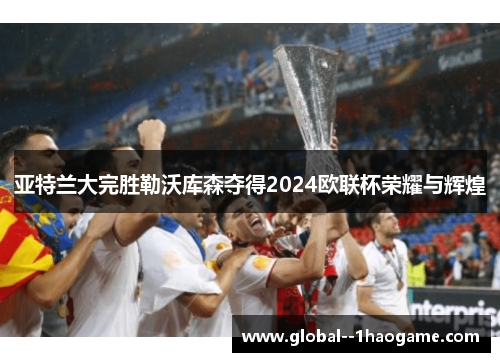 亚特兰大完胜勒沃库森夺得2024欧联杯荣耀与辉煌