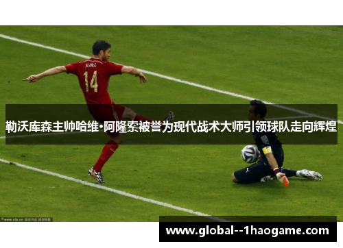 勒沃库森主帅哈维·阿隆索被誉为现代战术大师引领球队走向辉煌