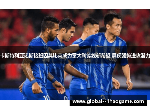 卡斯特利亚诺斯接班因莫比莱成为意大利锋线新希望 展现强势进攻潜力