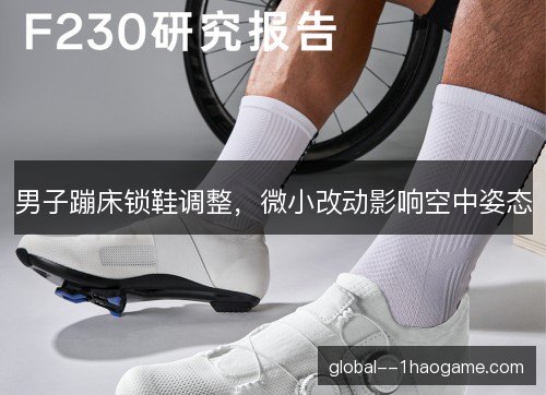 男子蹦床锁鞋调整，微小改动影响空中姿态