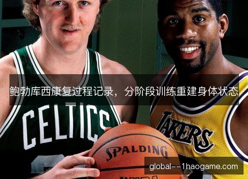鲍勃库西康复过程记录，分阶段训练重建身体状态